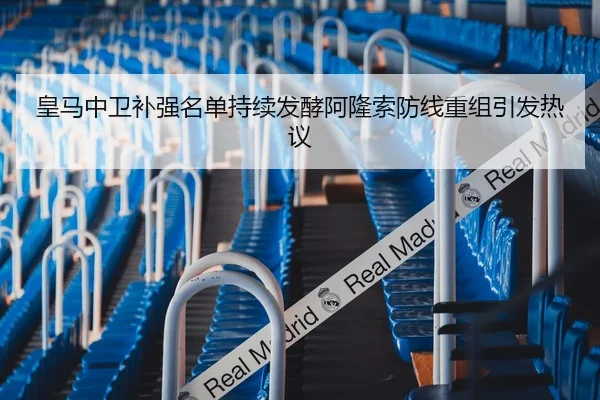 皇马中卫补强名单持续发酵阿隆索防线重组引发热议